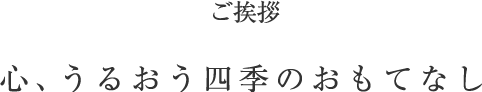 ご挨拶 心、うるおう四季のおもてなし