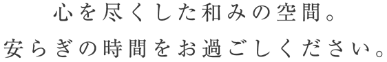 心を尽くした和みの空間。安らぎの時間をお過ごしください。