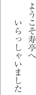 ようこそ寿亭へいらっしゃいました