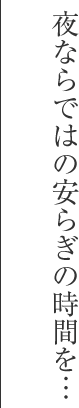 夜ならではの安らぎの時間を…