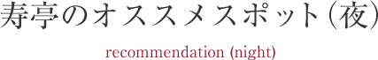 寿亭のオススメスポット（夜）