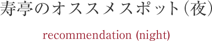 寿亭のオススメスポット（夜）