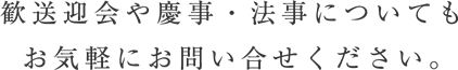 歓送迎会や刑事・法事についてもお気軽にお問い合わせください